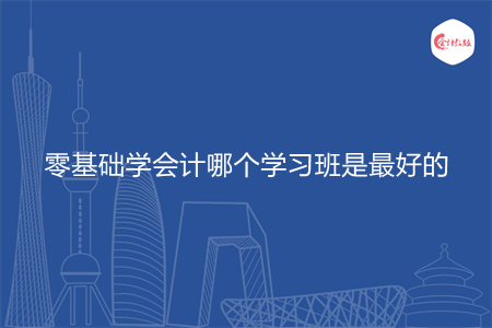 零基础学会计哪个学习班是最好的