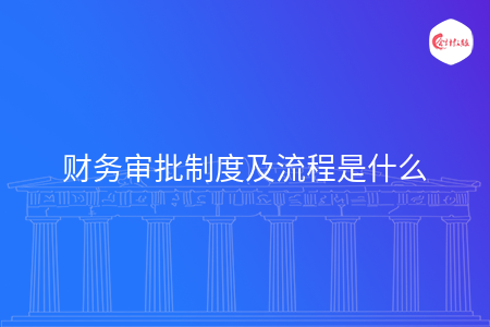 财务审批制度及流程是什么 财务审批制度及流程是什么