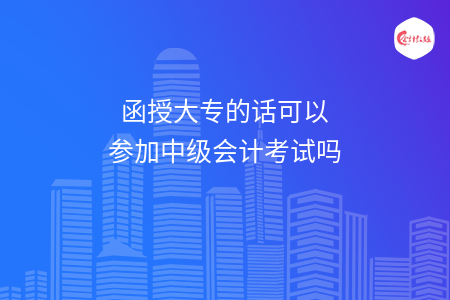 函授大专的话可以参加中级会计考试吗 函授大专的话可以参加中级会计考试吗