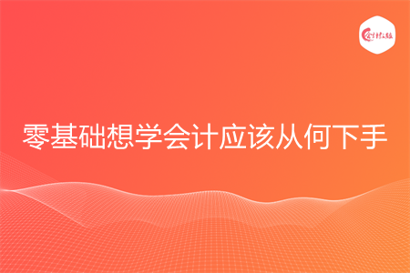 零基础想学会计应该从何下手 零基础想学会计应该从何下手