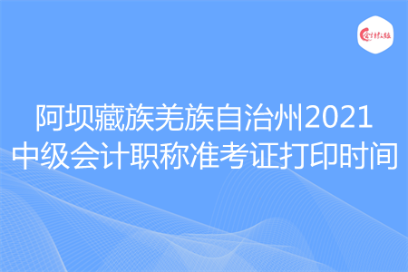 【最新】阿壩藏族羌族自治州2021中級會計(jì)職稱準(zhǔn)考證打印時(shí)間