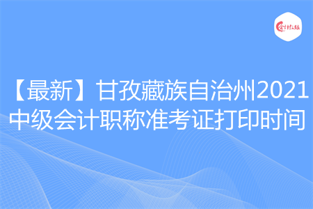 【最新】甘孜藏族自治州2021中級(jí)會(huì)計(jì)職稱準(zhǔn)考證打印時(shí)間