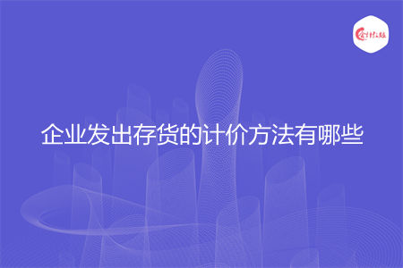 企业发出存货的计价方法有哪些