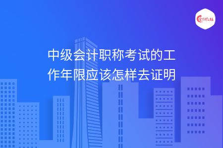 中级会计职称考试的工作年限应该怎样去证明