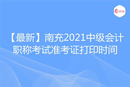 【最新】南充2021中級會計職稱考試準考證打印時間