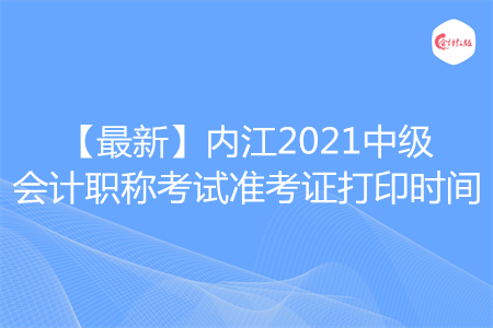 【最新】内江2021中级会计职称考试准考证打印时间