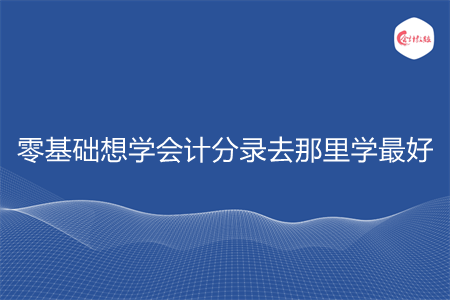 零基础想学会计分录去那里学最好