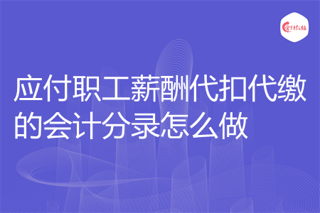 应付职工薪酬代扣代缴的会计分录怎么做