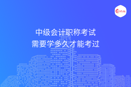 中級會計職稱考試需要學多久才能考過