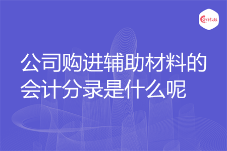 公司购进辅助材料的会计分录是什么呢 公司购进辅助材料的会计分录是什么呢