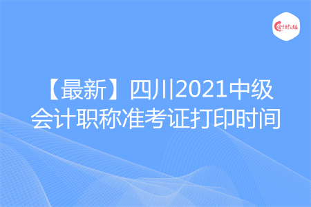 【最新】四川2021中级会计职称准考证打印时间