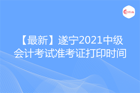 【最新】遂宁2021中级会计考试准考证打印时间