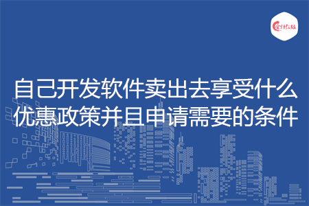 自己开发软件卖出去享受什么优惠政策并且申请需要的条件