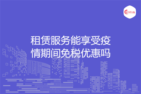 租赁服务能享受疫情期间免税优惠吗