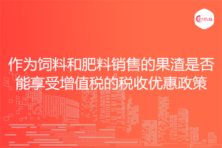 作为饲料和肥料销售的果渣是否能享受增值税的税收优惠政策
