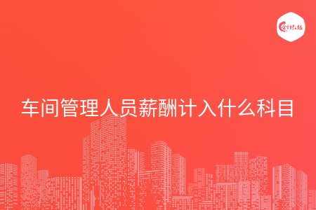 車間管理人員薪酬計(jì)入什么科目