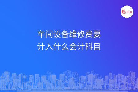 車間設(shè)備維修費(fèi)要計(jì)入什么會(huì)計(jì)科目