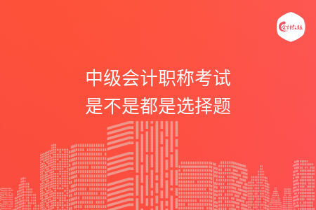 中級(jí)會(huì)計(jì)職稱考試是不是都是選擇題