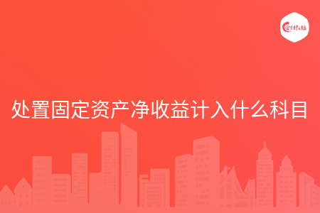处置固定资产净收益计入什么科目 处置固定资产净收益计入什么科目