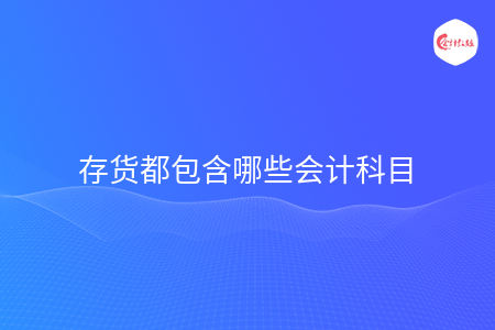 存货都包含哪些会计科目