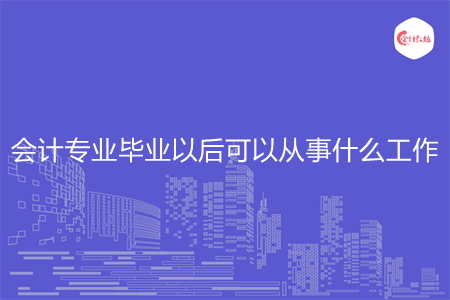 会计专业毕业以后可以从事什么工作