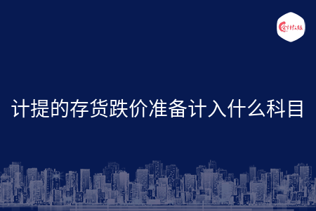 计提的存货跌价准备计入什么科目 计提的存货跌价准备计入什么科目