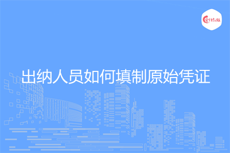 出纳人员如何填制原始凭证 出纳人员如何填制原始凭证