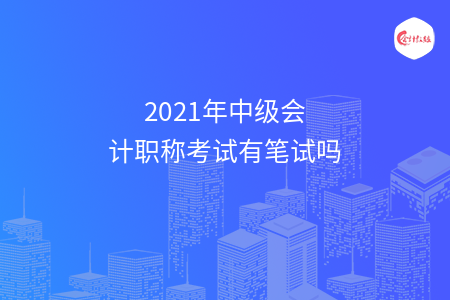 2021年中级会计职称考试有笔试吗