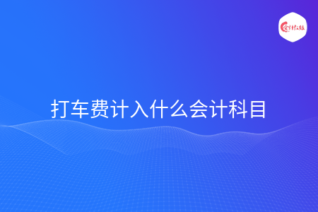 打车费计入什么会计科目 打车费计入什么会计科目