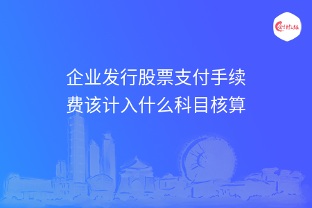 企业发行股票支付手续费该计入什么科目核算 企业发行股票支付手续费该计入什么科目核算
