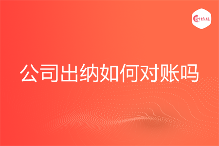 公司出纳如何对账吗 公司出纳如何对账吗