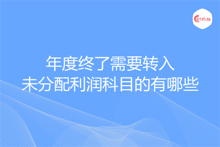 年度终了需要转入未分配利润科目的有哪些