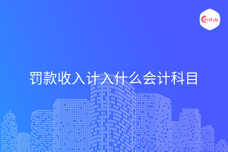 罚款收入计入什么会计科目 罚款收入计入什么会计科目