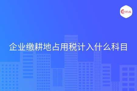 企业缴耕地占用税计入什么科目 企业缴耕地占用税计入什么科目