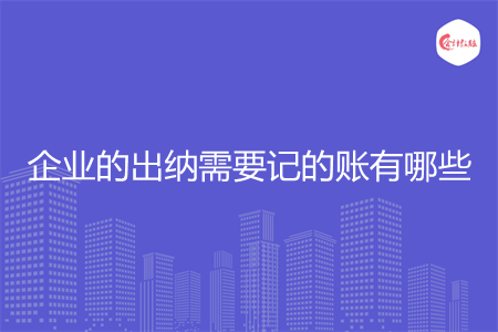 企业的出纳需要记的账有哪些 企业的出纳需要记的账有哪些