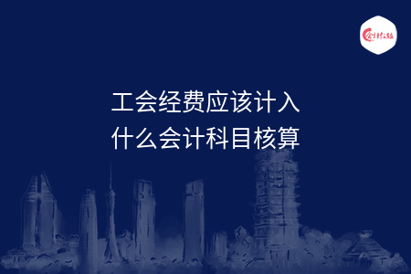 工会经费应该计入什么会计科目核算 工会经费应该计入什么会计科目核算