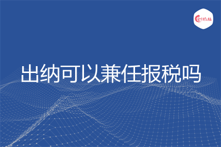 出纳可以兼任报税吗