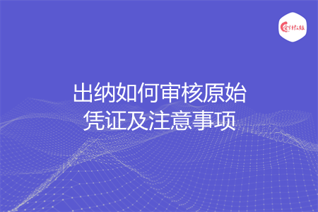 出纳如何审核原始凭证及注意事项 出纳如何审核原始凭证及注意事项