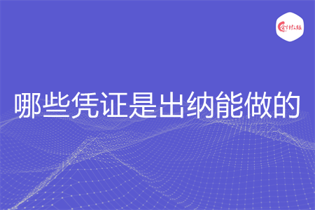 哪些凭证是出纳能做的 哪些凭证是出纳能做的
