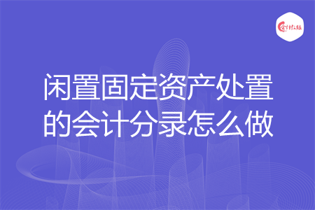 闲置固定资产处置的会计分录怎么做