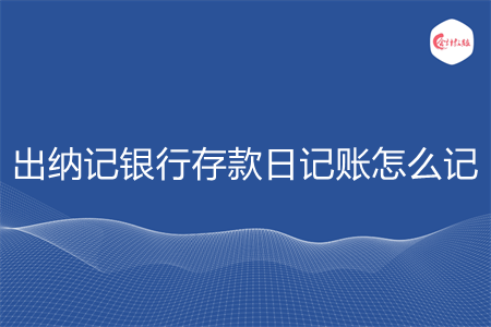 出纳记银行存款日记账怎么记
