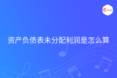 资产负债表未分配利润是怎么算
