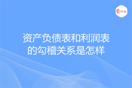 资产负债表和利润表的勾稽关系是怎样