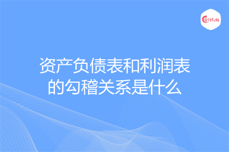 资产负债表和利润表的勾稽关系是什么