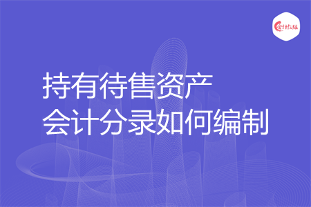 持有待售资产会计分录如何编制