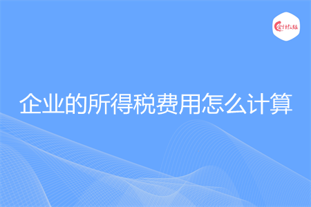 企业的所得税费用怎么计算
