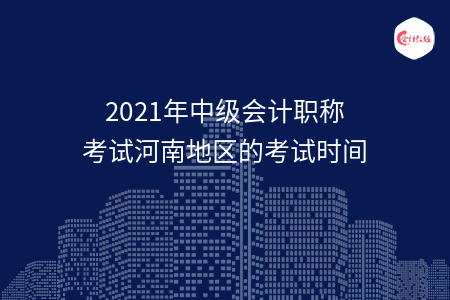 2021年中级会计职称考试河南地区的考试时间