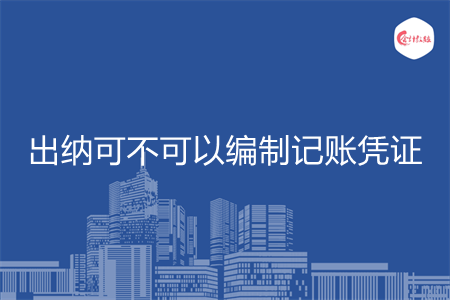 出纳可不可以编制记账凭证