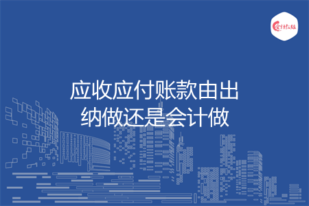 应收应付账款由出纳做还是会计做