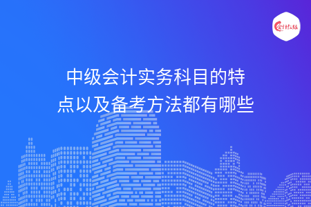 中級(jí)會(huì)計(jì)實(shí)務(wù)科目的特點(diǎn)以及備考方法都有哪些